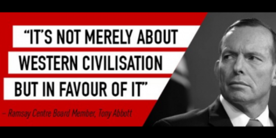 Philanthropy for the Colony: On the use of big giving to entrench the white settler state and defend ‘Western Civilisation’ A black and white image of former Prime Minister and Ramsay Centre Board Member Tony Abbot with the words "It's not merely about Western civilisaton but in favour of it".